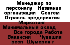 Менеджер по персоналу › Название организации ­ Септем › Отрасль предприятия ­ Маркетинг › Минимальный оклад ­ 25 000 - Все города Работа » Вакансии   . Чувашия респ.,Шумерля г.